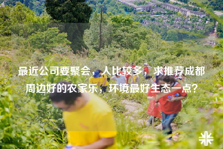 最近公司要聚会，人比较多，求推荐成都周边好的农家乐，环境最好生态一点？
