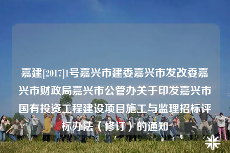 嘉建[2017]1号嘉兴市建委嘉兴市发改委嘉兴市财政局嘉兴市公管办关于印发嘉兴市国有投资工程建设项目施工与监理招标评标办法（修订）的通知