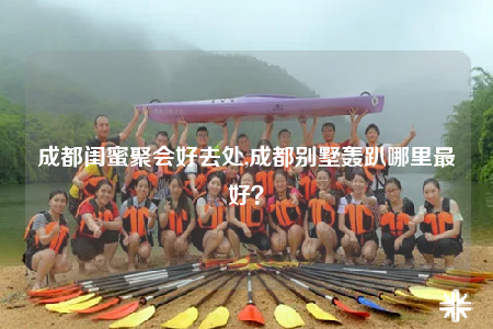 成都闺蜜聚会好去处,成都别墅轰趴哪里最好？