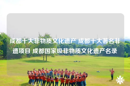成都十大非物质文化遗产 成都十大著名非遗项目 成都国家级非物质文化遗产名录