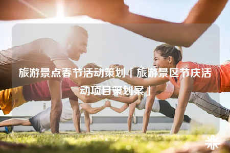 旅游景点春节活动策划「旅游景区节庆活动项目策划案」
