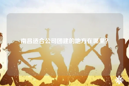 南昌适合公司团建的地方在哪里？
