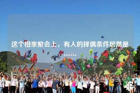 这个相亲聚会上，有人的择偶条件居然是……