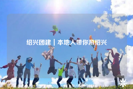 绍兴团建｜本地人带你游绍兴