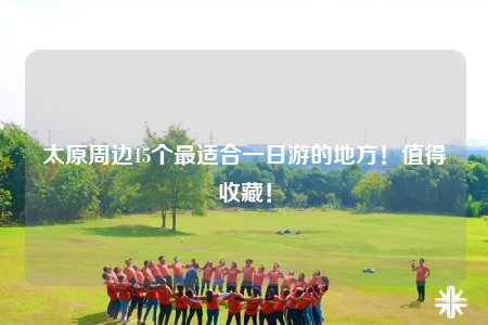太原周边15个最适合一日游的地方！值得收藏！