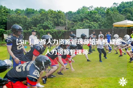 【VIP】成都人力资源管理师培训班,成都人力资源管理师