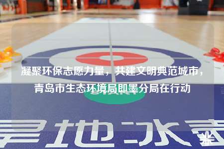凝聚环保志愿力量，共建文明典范城市，青岛市生态环境局即墨分局在行动