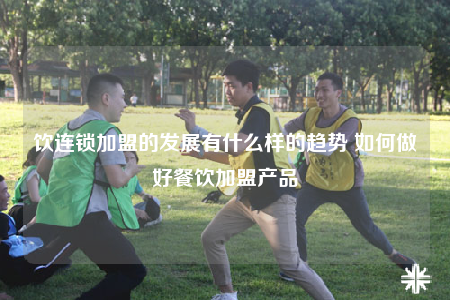 饮连锁加盟的发展有什么样的趋势 如何做好餐饮加盟产品