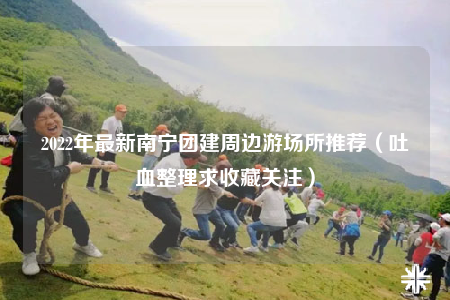 2022年最新南宁团建周边游场所推荐（吐血整理求收藏关注）