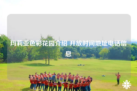 玛莉亚色彩花园介绍 开放时间地址电话信息