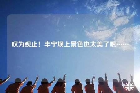 叹为观止！丰宁坝上景色也太美了吧……