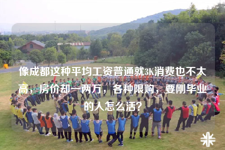 像成都这种平均工资普通就3K消费也不太高，房价却一两万，各种限购，要刚毕业的人怎么活？