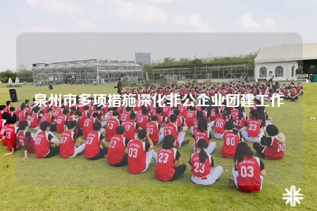 泉州市多项措施深化非公企业团建工作