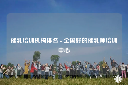 催乳培训机构排名 - 全国好的催乳师培训中心