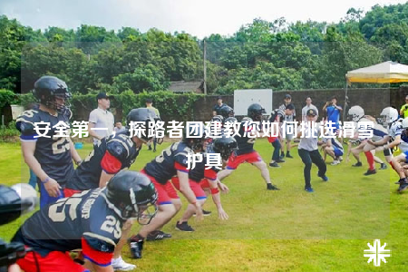 安全第一，探路者团建教您如何挑选滑雪护具