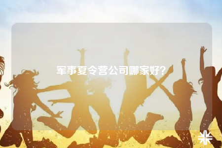 军事夏令营公司哪家好？
