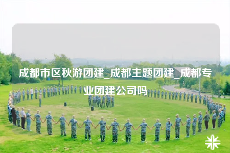 成都市区秋游团建_成都主题团建_成都专业团建公司吗