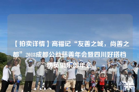 【拍卖详情】高福记“友善之城，尚善之都”2018成都公益慈善年会暨四川好搭档精英俱乐部年会