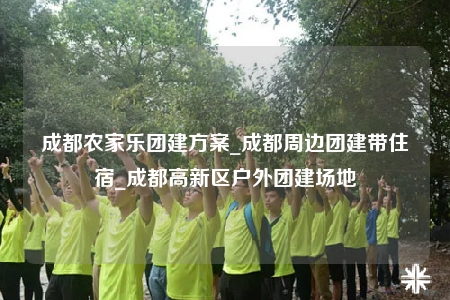 成都农家乐团建方案_成都周边团建带住宿_成都高新区户外团建场地