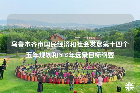 乌鲁木齐市国民经济和社会发展第十四个五年规划和2035年远景目标纲要