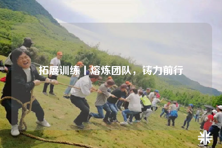 拓展训练丨熔炼团队，铸力前行