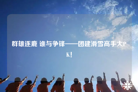 群雄逐鹿 谁与争锋——团建滑雪高手大PK！