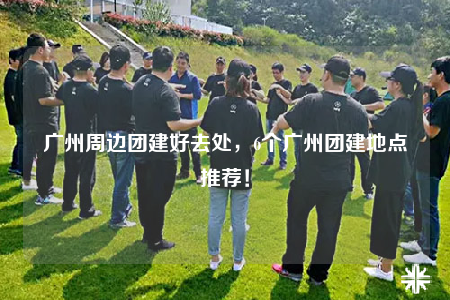 广州周边团建好去处，6个广州团建地点推荐！