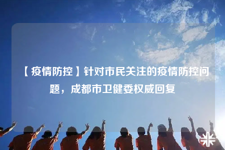 【疫情防控】针对市民关注的疫情防控问题，成都市卫健委权威回复