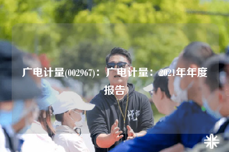 广电计量(002967)：广电计量：2021年年度报告