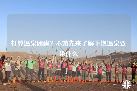 打算温泉团建？不妨先来了解下泡温泉要带什么