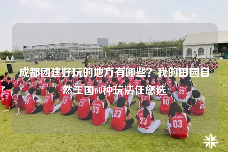成都团建好玩的地方有哪些？我的田园自然王国60种玩法任您选