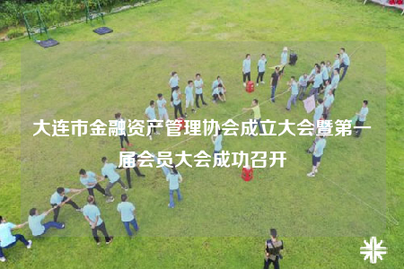 大连市金融资产管理协会成立大会暨第一届会员大会成功召开
