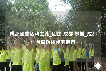 成都团建活动去处_团建 成都 攀岩_成都适合做饭团建的地方
