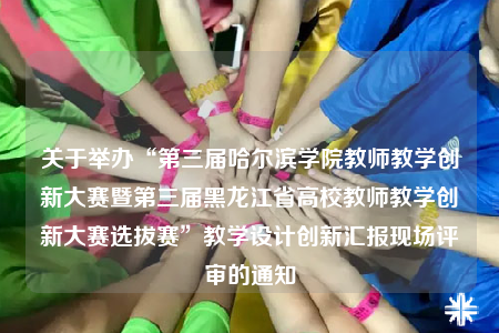 关于举办“第三届哈尔滨学院教师教学创新大赛暨第三届黑龙江省高校教师教学创新大赛选拔赛”教学设计创新汇报现场评审的通知