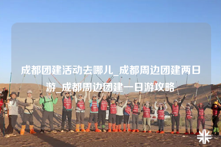 成都团建活动去哪儿_成都周边团建两日游_成都周边团建一日游攻略