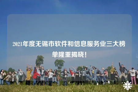 2021年度无锡市软件和信息服务业三大榜单隆重揭晓！