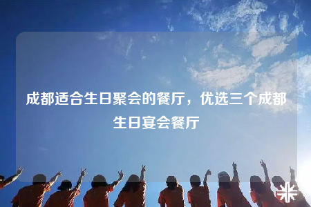 成都适合生日聚会的餐厅，优选三个成都生日宴会餐厅