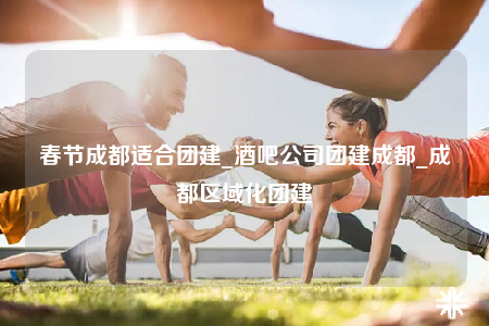 春节成都适合团建_酒吧公司团建成都_成都区域化团建