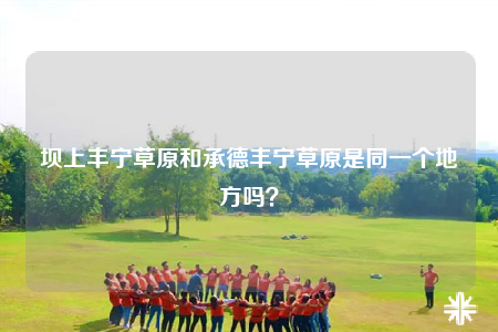 坝上丰宁草原和承德丰宁草原是同一个地方吗？