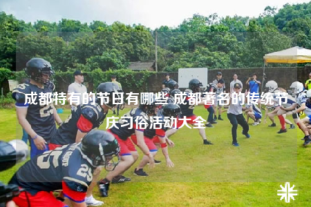 成都特有的节日有哪些 成都著名的传统节庆习俗活动大全
