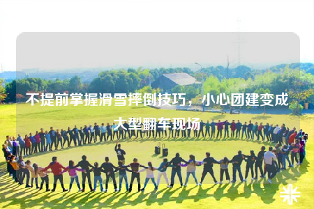 不提前掌握滑雪摔倒技巧，小心团建变成大型翻车现场喲