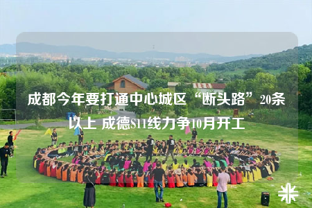 成都今年要打通中心城区“断头路”20条以上 成德S11线力争10月开工