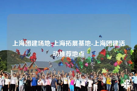 上海团建场地-上海拓展基地-上海团建活动推荐地点