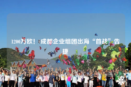 1200万欧！ 成都企业组团出海“首战”告捷