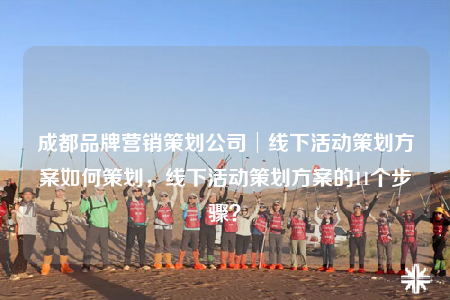 成都品牌营销策划公司│线下活动策划方案如何策划，线下活动策划方案的11个步骤？