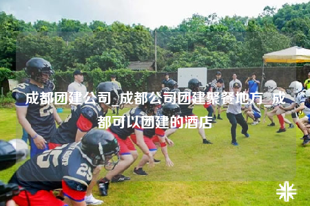 成都团建公司_成都公司团建聚餐地方_成都可以团建的酒店