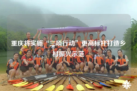 重庆将实施“三项行动”更高标杆打造乡村振兴示范