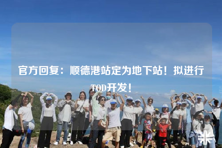 官方回复：顺德港站定为地下站！拟进行TOD开发！