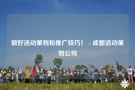 做好活动策划和推广技巧！ - 成都活动策划公司