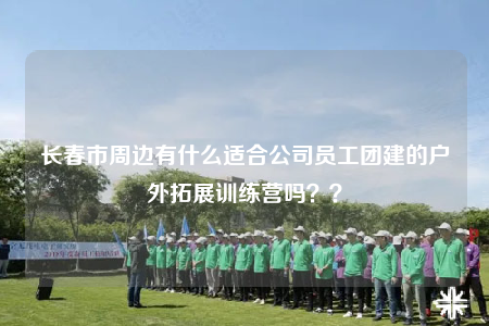 长春市周边有什么适合公司员工团建的户外拓展训练营吗？？
